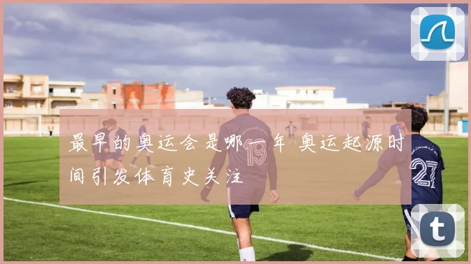 最早的奥运会是哪一年 奥运起源时间引发体育史关注
