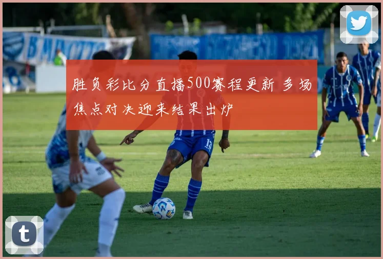 胜负彩比分直播500赛程更新 多场焦点对决迎来结果出炉