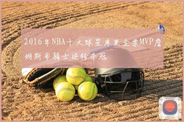 2016年NBA十大球星库里全票MVP詹姆斯率骑士逆转夺冠