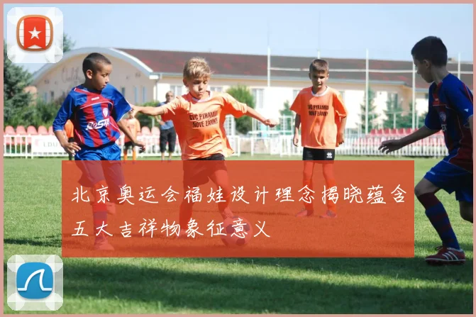 北京奥运会福娃设计理念揭晓蕴含五大吉祥物象征意义