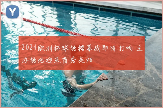 2024欧洲杯球场揭幕战即将打响 主办场地迎来首秀亮相