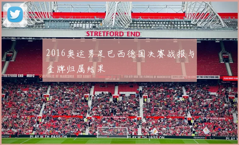 2016奥运男足巴西德国决赛战报与金牌归属结果