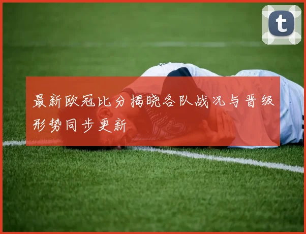 最新欧冠比分揭晓各队战况与晋级形势同步更新
