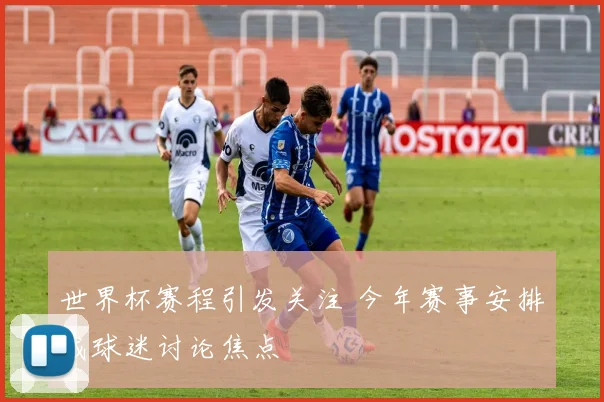 世界杯赛程引发关注 今年赛事安排成球迷讨论焦点