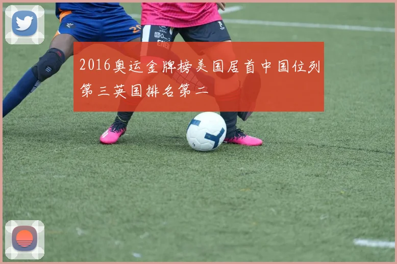 2016奥运金牌榜美国居首中国位列第三英国排名第二