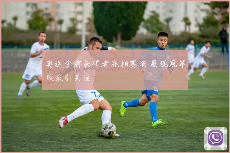 奥运金牌获得者亮相赛场 展现冠军风采引关注