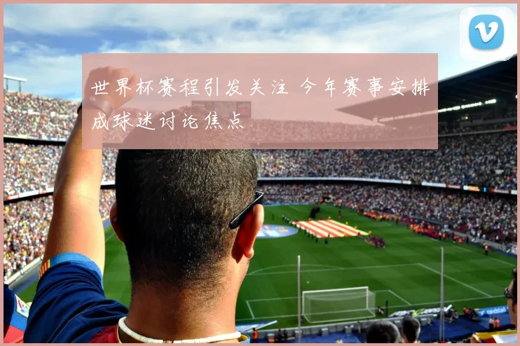 世界杯赛程引发关注 今年赛事安排成球迷讨论焦点