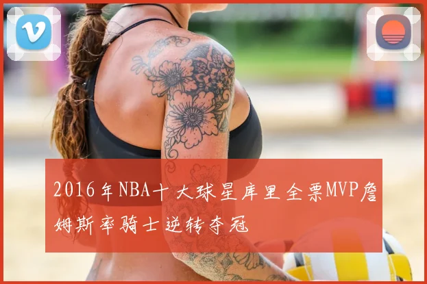 2016年NBA十大球星库里全票MVP詹姆斯率骑士逆转夺冠