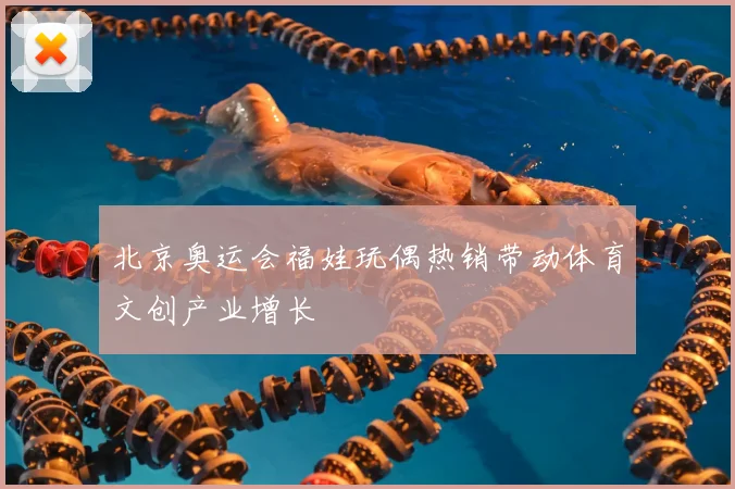 北京奥运会福娃玩偶热销带动体育文创产业增长