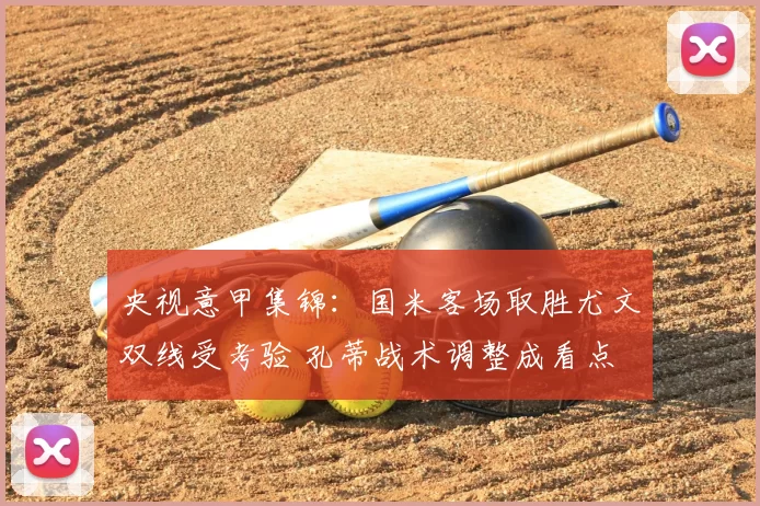 央视意甲集锦：国米客场取胜尤文双线受考验 孔蒂战术调整成看点