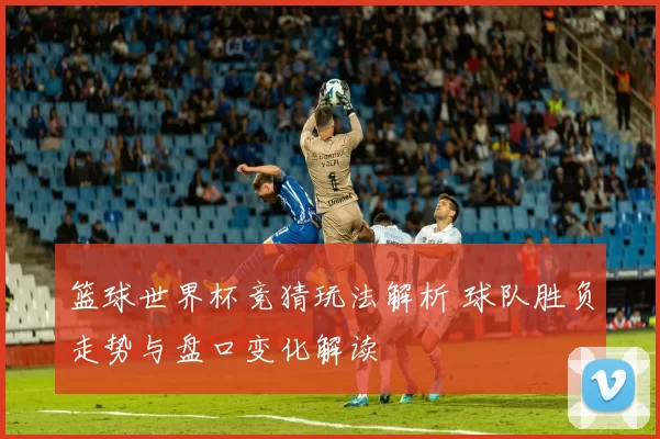 篮球世界杯竞猜玩法解析 球队胜负走势与盘口变化解读