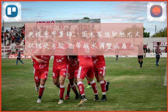 央视意甲集锦：国米客场取胜尤文双线受考验 孔蒂战术调整成看点
