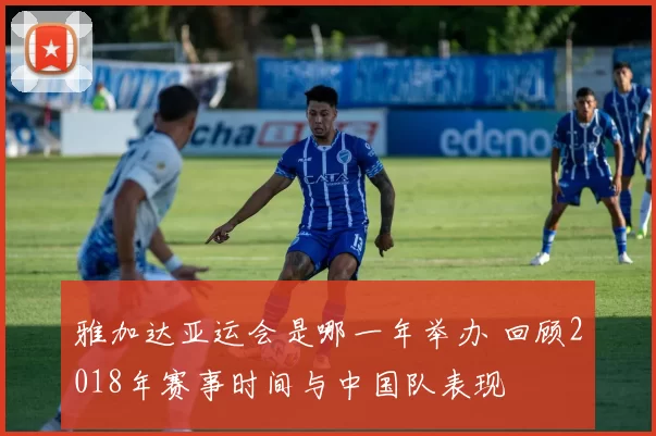 雅加达亚运会是哪一年举办 回顾2018年赛事时间与中国队表现