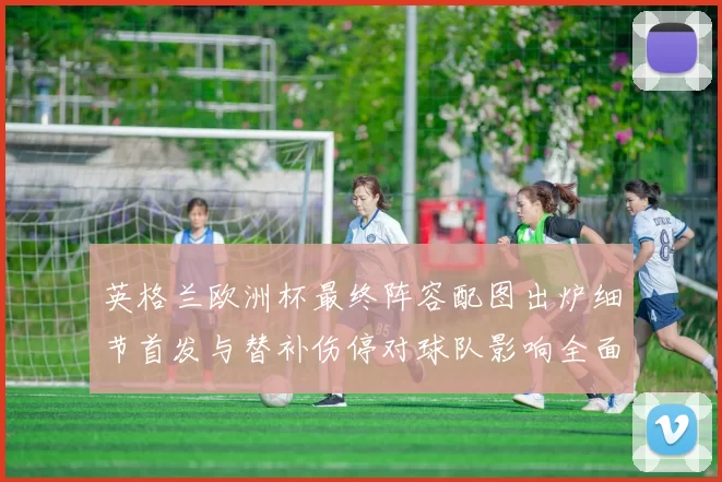 英格兰欧洲杯最终阵容配图出炉细节首发与替补伤停对球队影响全面解读