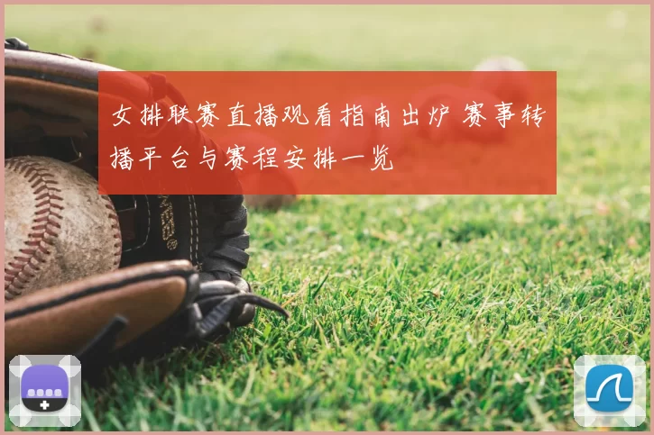 女排联赛直播观看指南出炉 赛事转播平台与赛程安排一览