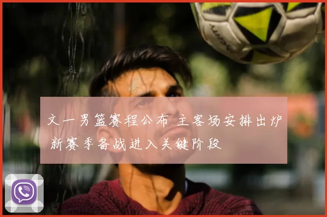 文一男篮赛程公布 主客场安排出炉 新赛季备战进入关键阶段