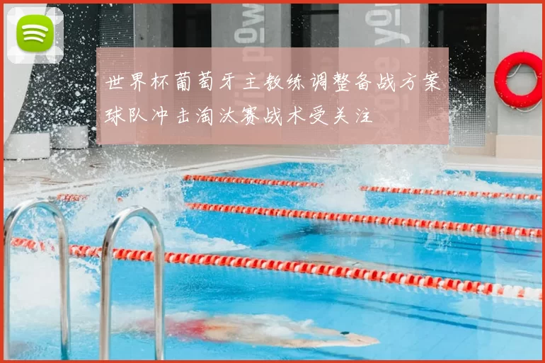 世界杯葡萄牙主教练调整备战方案球队冲击淘汰赛战术受关注