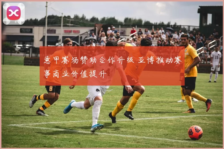 意甲赛场赞助合作升级 亚博推动赛事商业价值提升