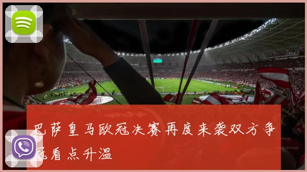 巴萨皇马欧冠决赛再度来袭双方争冠看点升温
