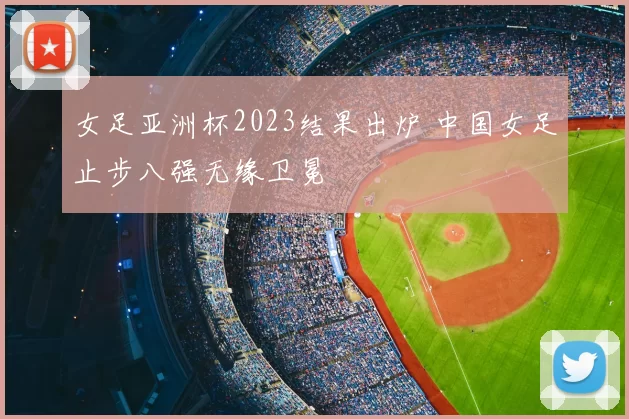 女足亚洲杯2023结果出炉 中国女足止步八强无缘卫冕