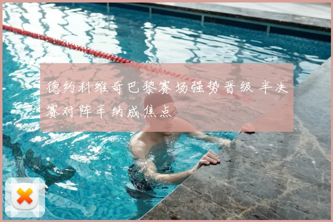德约科维奇巴黎赛场强势晋级 半决赛对阵辛纳成焦点
