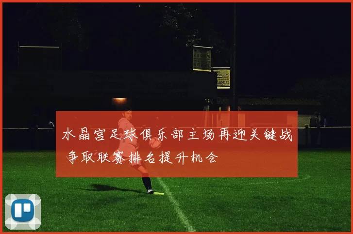 水晶宫足球俱乐部主场再迎关键战 争取联赛排名提升机会