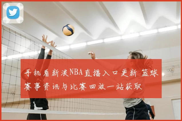 手机看新浪NBA直播入口更新 篮球赛事资讯与比赛回放一站获取