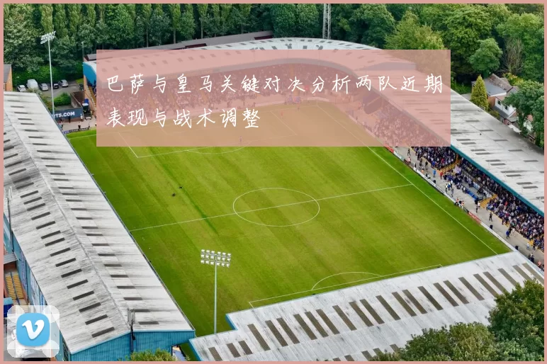 巴萨与皇马关键对决分析两队近期表现与战术调整