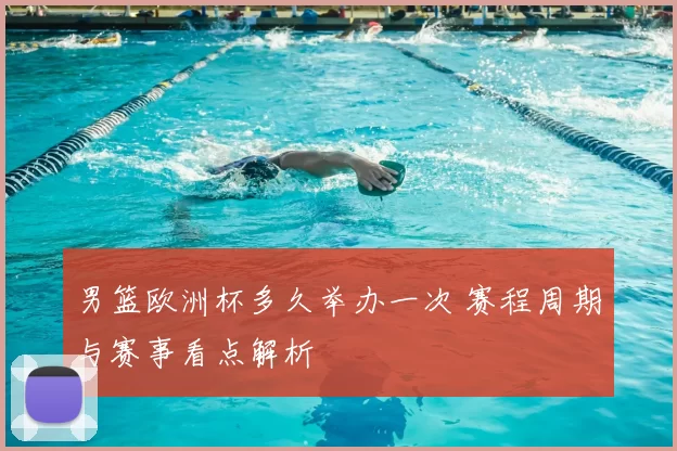 男篮欧洲杯多久举办一次 赛程周期与赛事看点解析