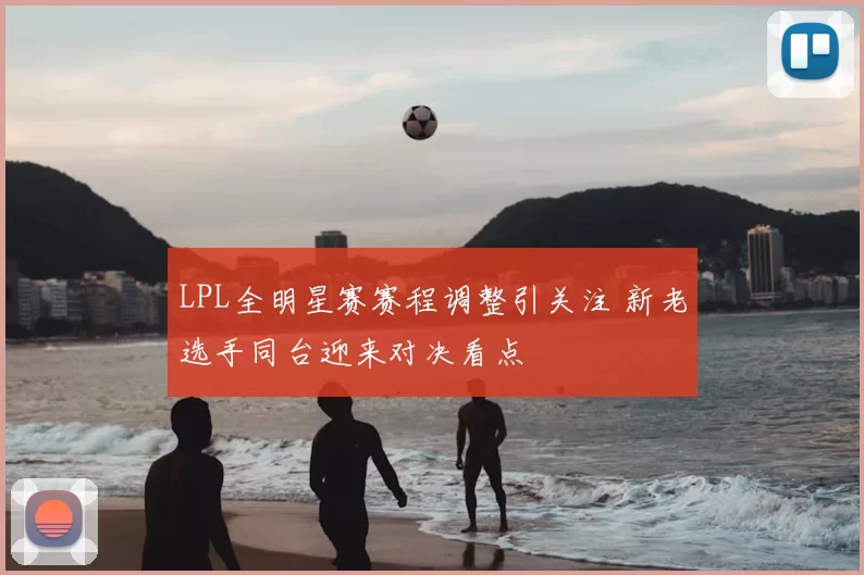 LPL全明星赛赛程调整引关注 新老选手同台迎来对决看点