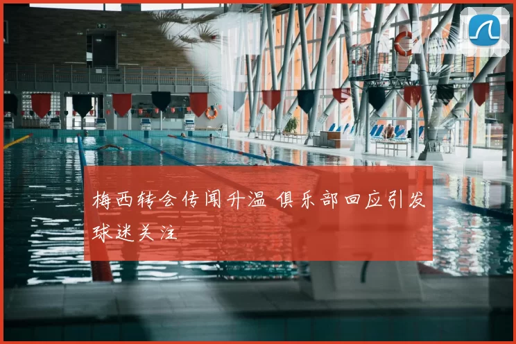 梅西转会传闻升温 俱乐部回应引发球迷关注