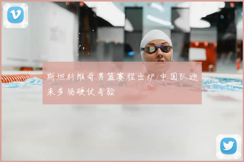 斯坦科维奇男篮赛程出炉 中国队迎来多场硬仗考验