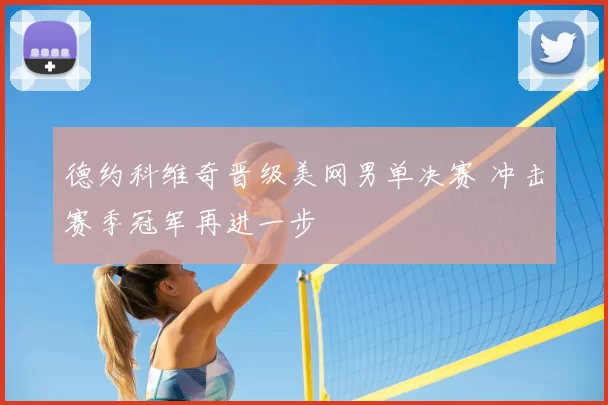 德约科维奇晋级美网男单决赛 冲击赛季冠军再进一步