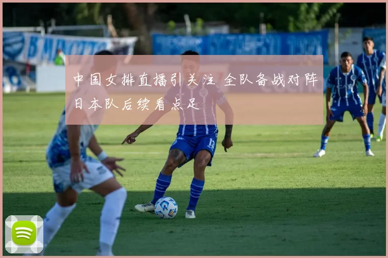 中国女排直播引关注 全队备战对阵日本队后续看点足