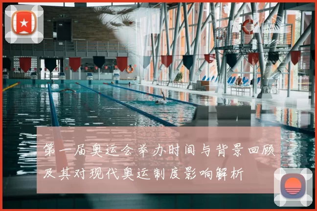 第一届奥运会举办时间与背景回顾及其对现代奥运制度影响解析