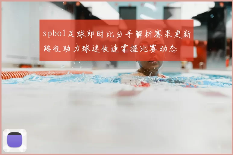 spbo1足球即时比分手解析赛果更新路径助力球迷快速掌握比赛动态