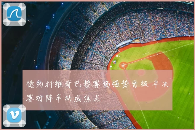 德约科维奇巴黎赛场强势晋级 半决赛对阵辛纳成焦点