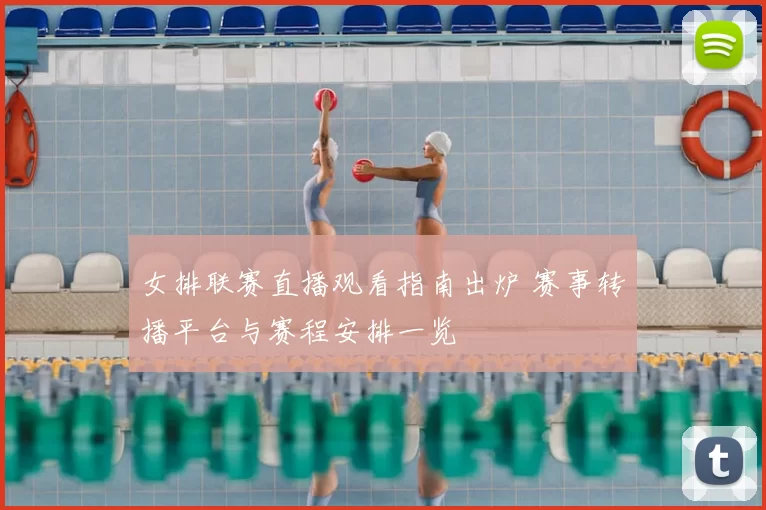 女排联赛直播观看指南出炉 赛事转播平台与赛程安排一览