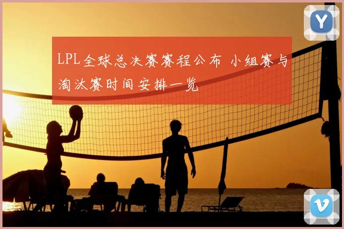 LPL全球总决赛赛程公布 小组赛与淘汰赛时间安排一览