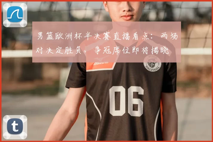 男篮欧洲杯半决赛直播看点:两场对决定胜负,争冠席位即将揭晓