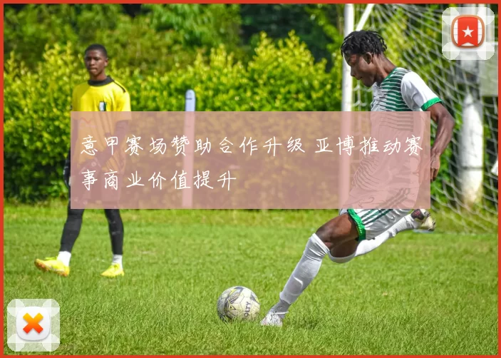 意甲赛场赞助合作升级 亚博推动赛事商业价值提升