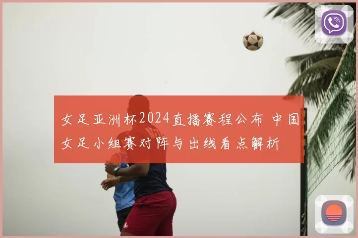女足亚洲杯2024直播赛程公布 中国女足小组赛对阵与出线看点解析