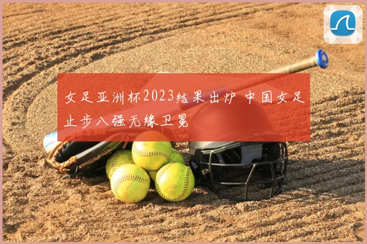 女足亚洲杯2023结果出炉 中国女足止步八强无缘卫冕