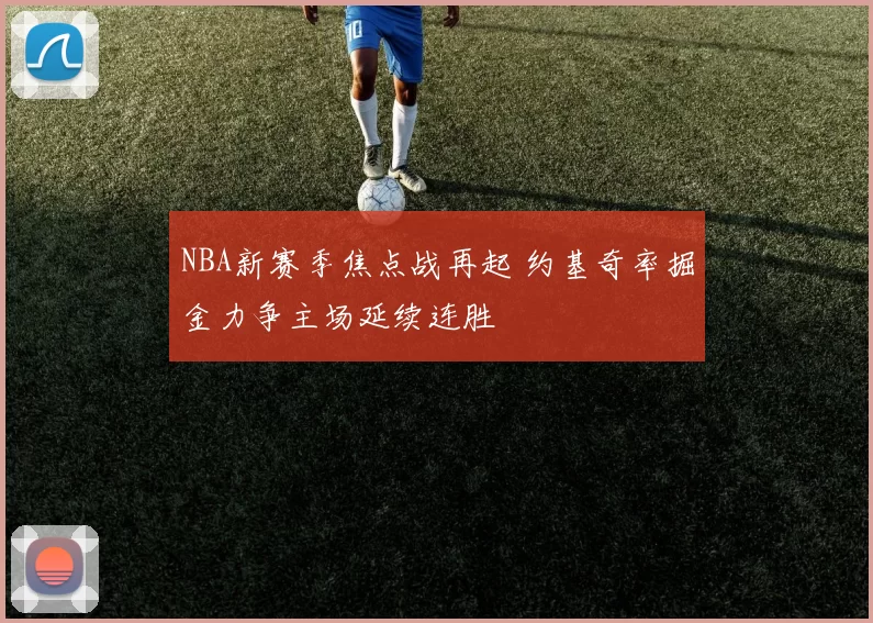 NBA新赛季焦点战再起 约基奇率掘金力争主场延续连胜