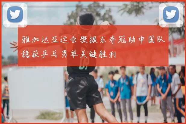 雅加达亚运会樊振东夺冠助中国队稳获乒乓男单关键胜利