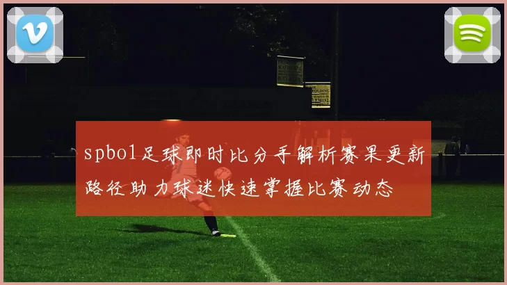 spbo1足球即时比分手解析赛果更新路径助力球迷快速掌握比赛动态
