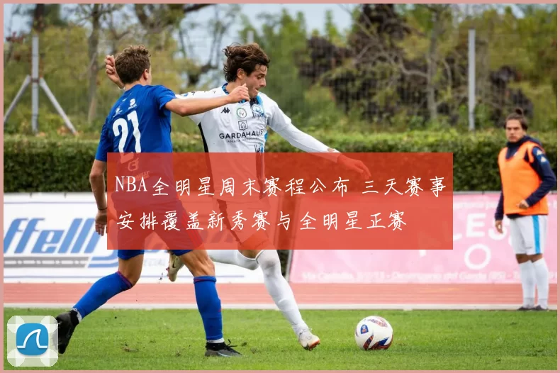 NBA全明星周末赛程公布 三天赛事安排覆盖新秀赛与全明星正赛
