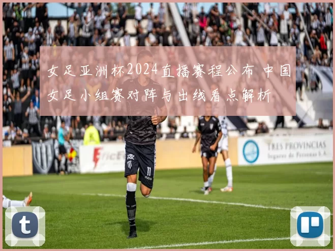 女足亚洲杯2024直播赛程公布 中国女足小组赛对阵与出线看点解析