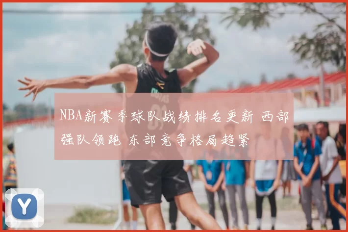 NBA新赛季球队战绩排名更新 西部强队领跑 东部竞争格局趋紧