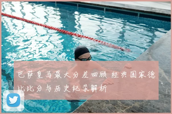 巴萨皇马最大分差回顾 经典国家德比比分与历史纪录解析